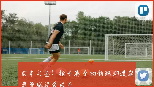 前车之鉴！枪手赛季初领跑却遭崩盘曼城逆袭成王