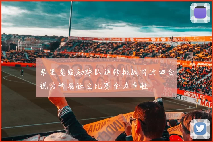 弗里克鼓励球队逆转挑战将次回合视为两场独立比赛全力争胜