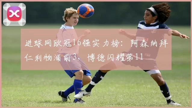 进球网欧冠16强实力榜：阿森纳拜仁利物浦前3，博德闪耀第11