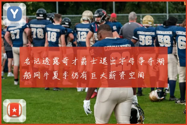 名记透露奇才爵士退出字母争夺湖船网牛夏季仍有巨大薪资空间
