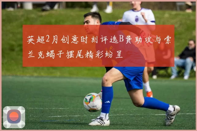 英超2月创意时刻评选B费助攻与索兰克蝎子摆尾精彩纷呈