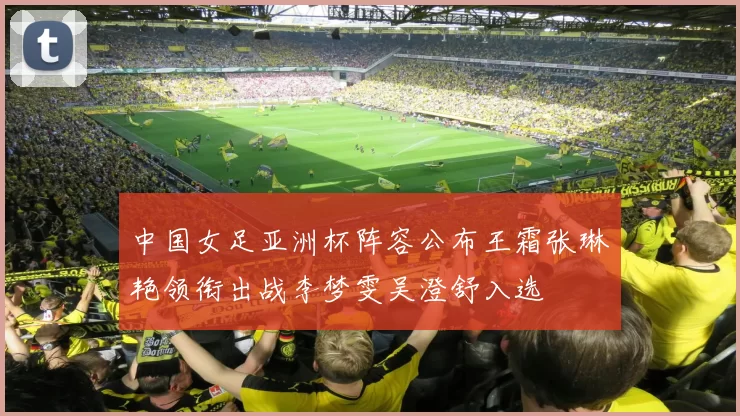 中国女足亚洲杯阵容公布王霜张琳艳领衔出战李梦雯吴澄舒入选