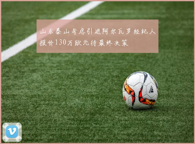 山东泰山考虑引进阿尔瓦罗经纪人报价130万欧元待最终决策