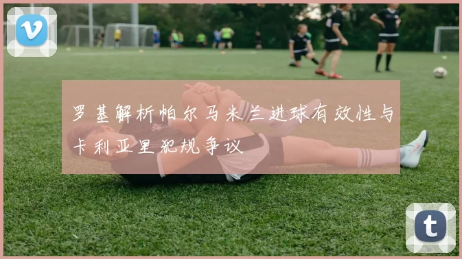 罗基解析帕尔马米兰进球有效性与卡利亚里犯规争议