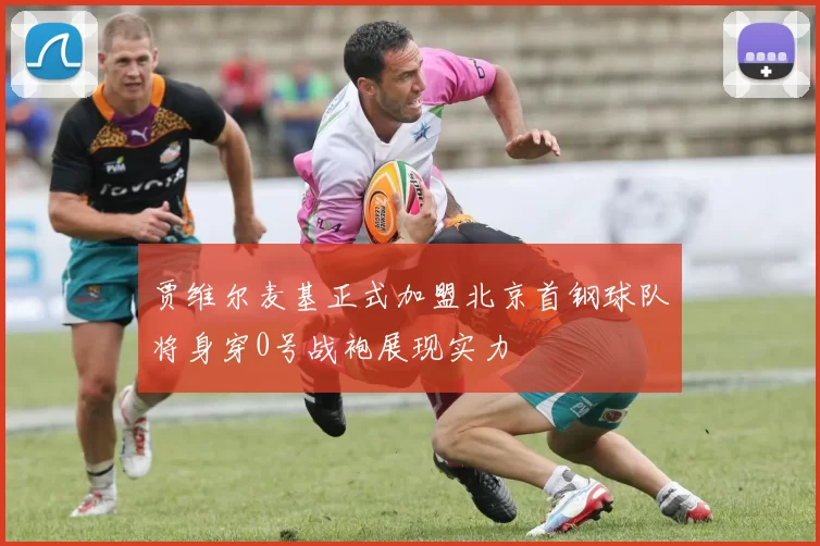 贾维尔麦基正式加盟北京首钢球队将身穿0号战袍展现实力