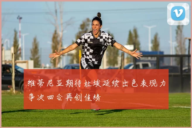 维蒂尼亚期待杜埃延续出色表现力争次回合再创佳绩
