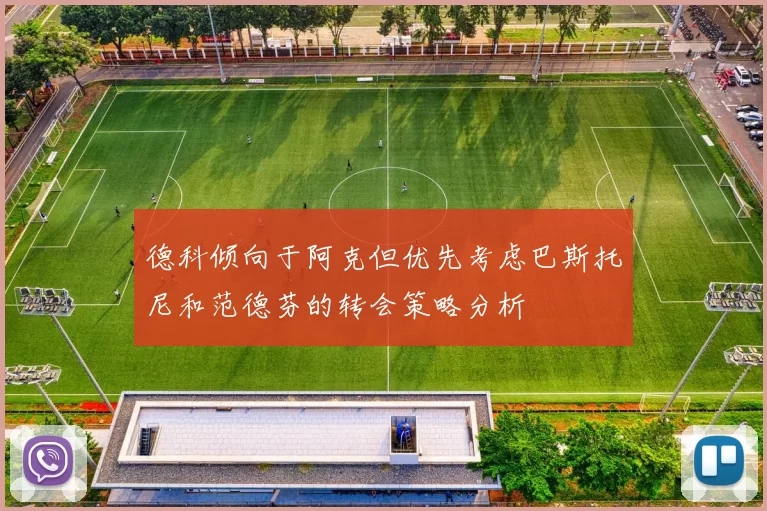 德科倾向于阿克但优先考虑巴斯托尼和范德芬的转会策略分析