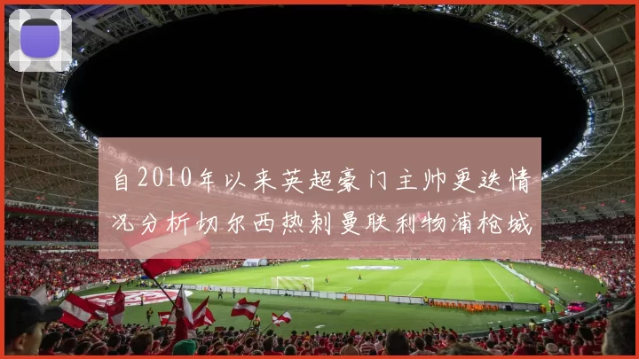 自2010年以来英超豪门主帅更迭情况分析切尔西热刺曼联利物浦枪城的变化趋势