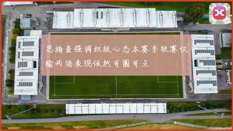 恩梅查强调积极心态本赛季联赛仅输两场表现依然可圈可点