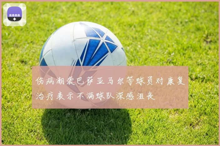 伤病潮袭巴萨亚马尔等球员对康复治疗表示不满球队深感沮丧