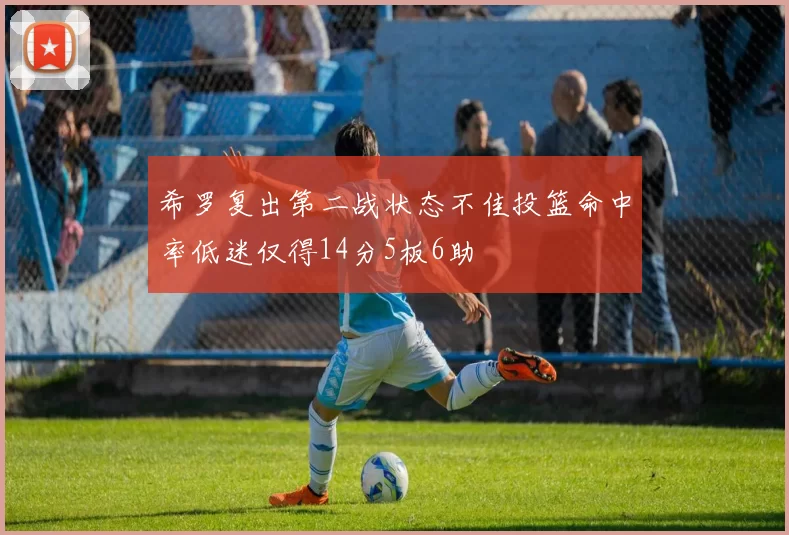 希罗复出第二战状态不佳投篮命中率低迷仅得14分5板6助