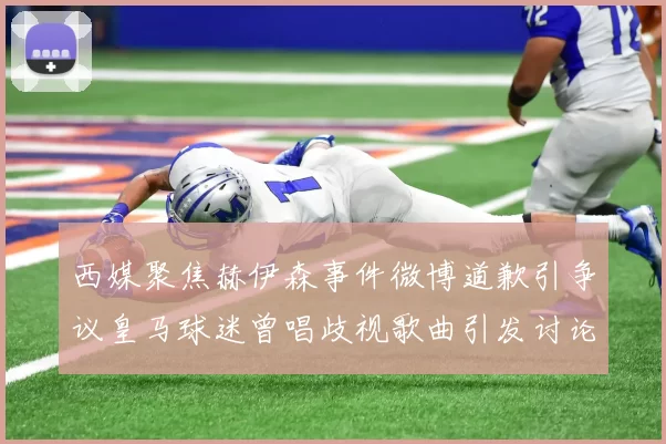 西媒聚焦赫伊森事件微博道歉引争议皇马球迷曾唱歧视歌曲引发讨论